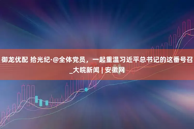 御龙优配 拾光纪·@全体党员，一起重温习近平总书记的这番号召_大皖新闻 | 安徽网