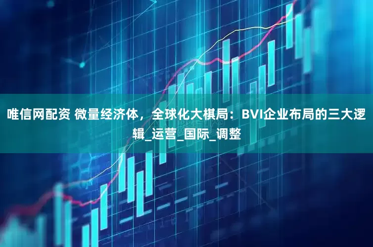 唯信网配资 微量经济体，全球化大棋局：BVI企业布局的三大逻辑_运营_国际_调整