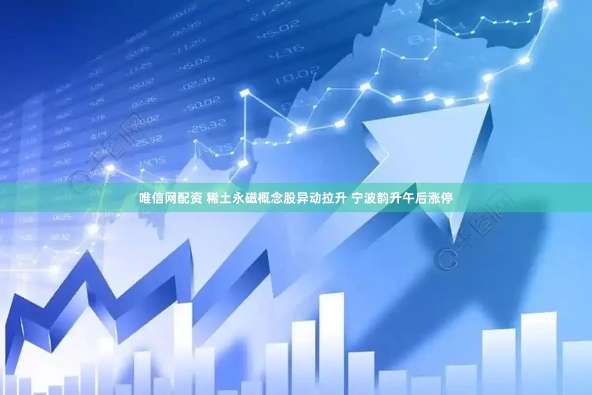 唯信网配资 稀土永磁概念股异动拉升 宁波韵升午后涨停