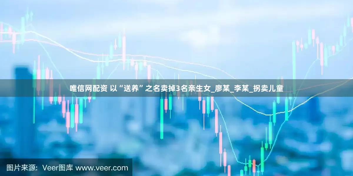 唯信网配资 以“送养”之名卖掉3名亲生女_廖某_李某_拐卖儿童