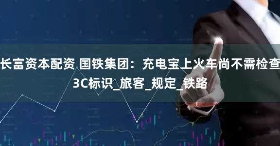 长富资本配资 国铁集团：充电宝上火车尚不需检查3C标识_旅客_规定_铁路