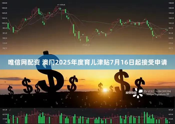 唯信网配资 澳门2025年度育儿津贴7月16日起接受申请