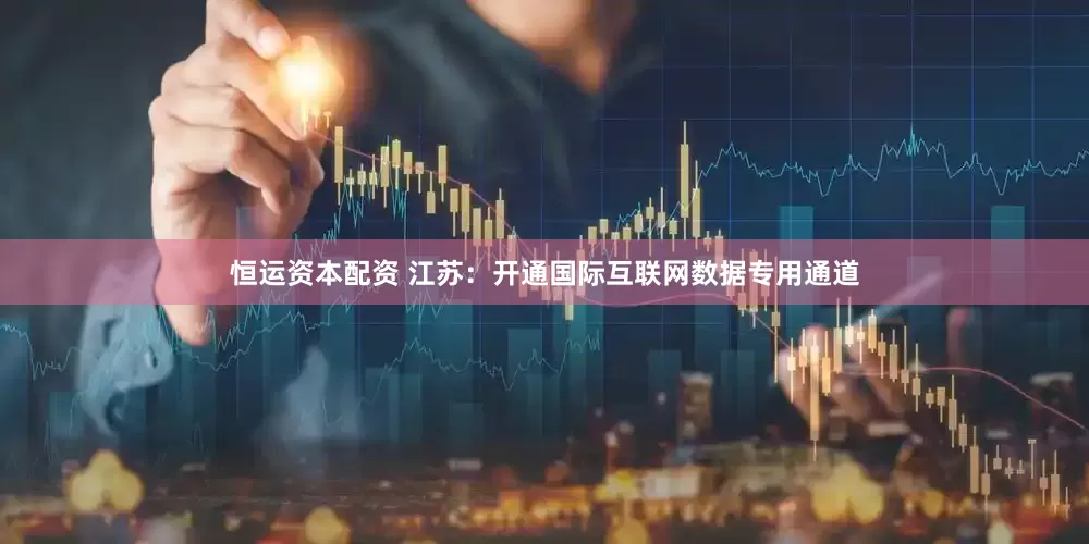 恒运资本配资 江苏：开通国际互联网数据专用通道