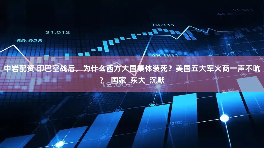 中岩配资 印巴空战后，为什么西方大国集体装死？美国五大军火商一声不吭？_国家_东大_沉默