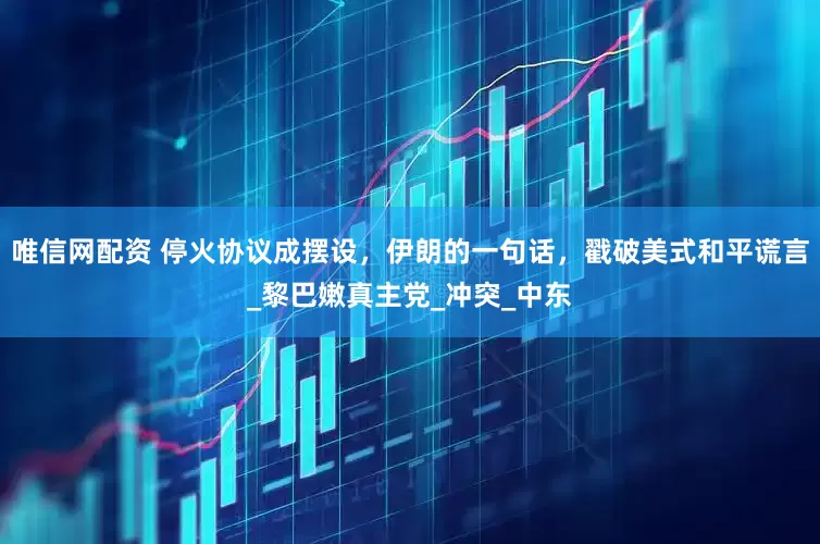 唯信网配资 停火协议成摆设，伊朗的一句话，戳破美式和平谎言_黎巴嫩真主党_冲突_中东