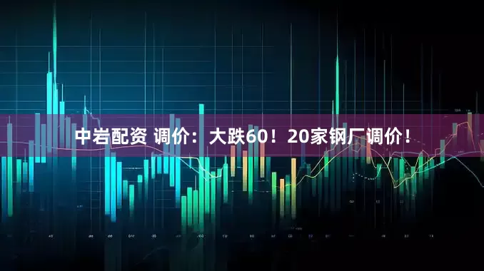 中岩配资 调价：大跌60！20家钢厂调价！