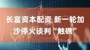 长富资本配资 新一轮加沙停火谈判“触礁”