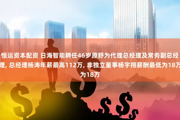 恒运资本配资 日海智能聘任46岁原舒为代理总经理及常务副总经理, 总经理杨涛年薪最高112万, 非独立董事杨宇翔薪酬最低为18万