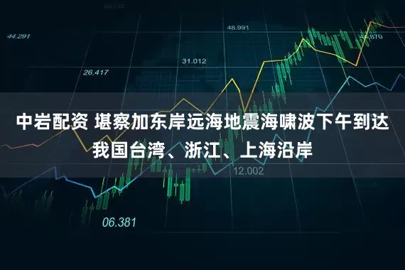 中岩配资 堪察加东岸远海地震海啸波下午到达我国台湾、浙江、上海沿岸