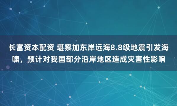 长富资本配资 堪察加东岸远海8.8级地震引发海啸，预计对我国部分沿岸地区造成灾害性影响