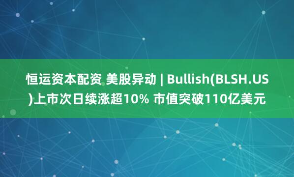 恒运资本配资 美股异动 | Bullish(BLSH.US)上市次日续涨超10% 市值突破110亿美元