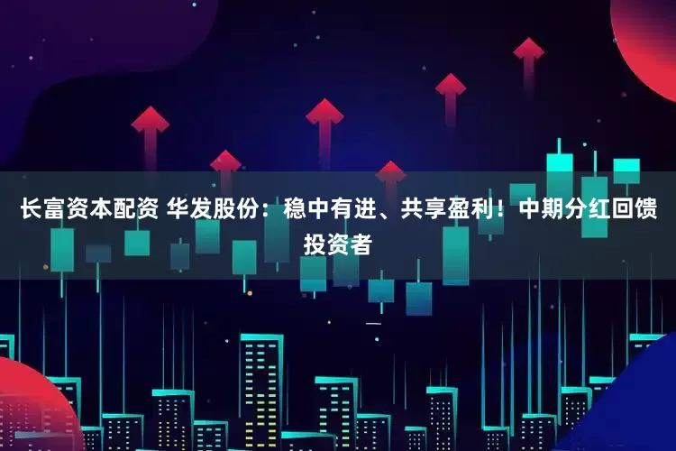 长富资本配资 华发股份：稳中有进、共享盈利！中期分红回馈投资者