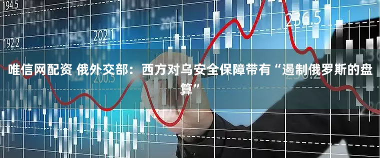 唯信网配资 俄外交部：西方对乌安全保障带有“遏制俄罗斯的盘算”