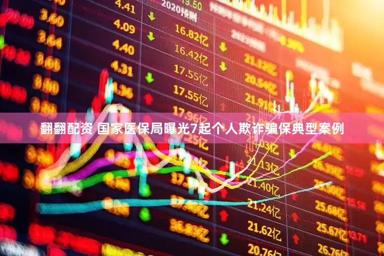 翻翻配资 国家医保局曝光7起个人欺诈骗保典型案例