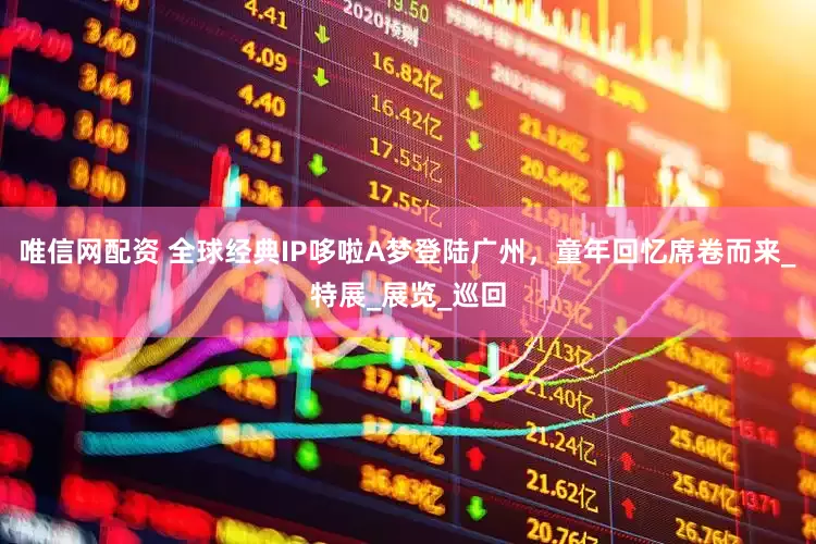 唯信网配资 全球经典IP哆啦A梦登陆广州，童年回忆席卷而来_特展_展览_巡回