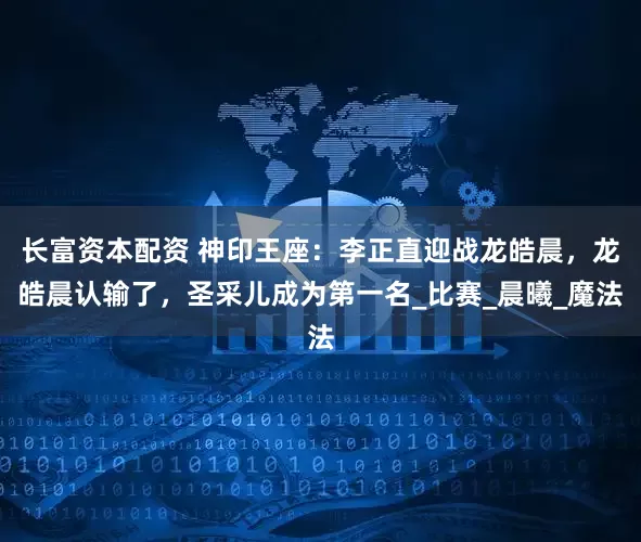 长富资本配资 神印王座：李正直迎战龙皓晨，龙皓晨认输了，圣采儿成为第一名_比赛_晨曦_魔法