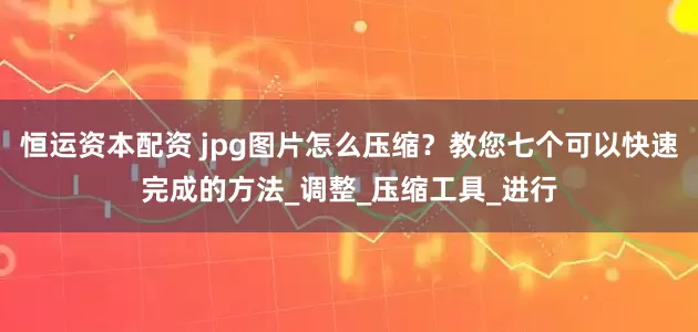 恒运资本配资 jpg图片怎么压缩？教您七个可以快速完成的方法_调整_压缩工具_进行