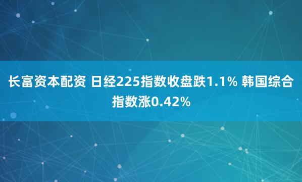 长富资本配资 日经225指数收盘跌1.1% 韩国综合指数涨0.42%