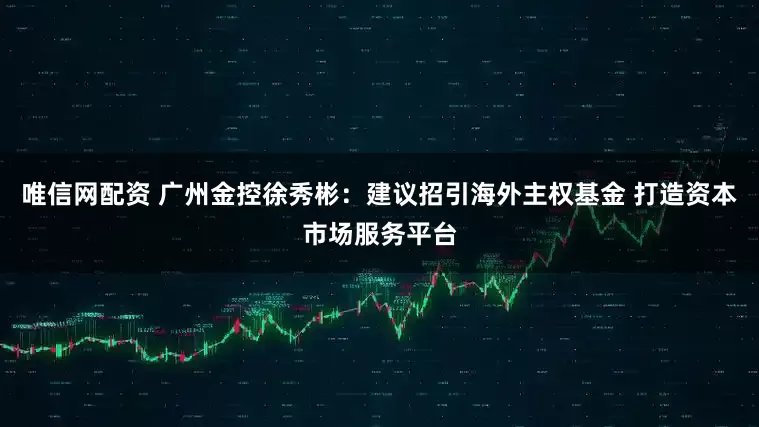 唯信网配资 广州金控徐秀彬：建议招引海外主权基金 打造资本市场服务平台