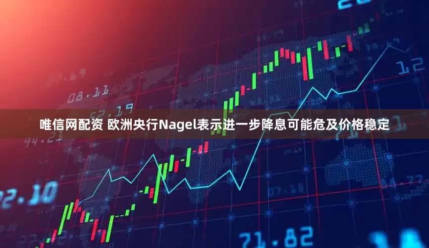 唯信网配资 欧洲央行Nagel表示进一步降息可能危及价格稳定