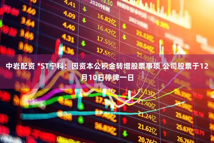 中岩配资 *ST宁科：因资本公积金转增股票事项 公司股票于12月10日停牌一日