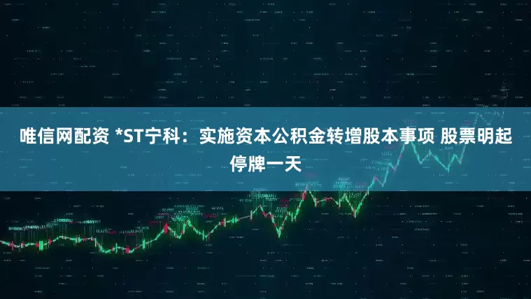 唯信网配资 *ST宁科：实施资本公积金转增股本事项 股票明起停牌一天