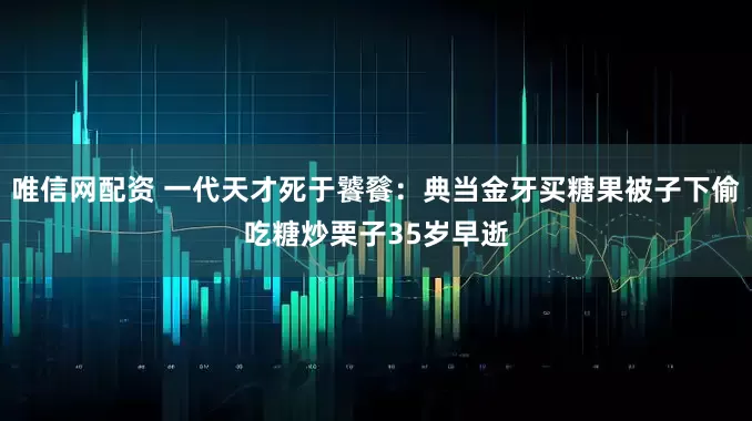 唯信网配资 一代天才死于饕餮：典当金牙买糖果被子下偷吃糖炒栗子35岁早逝
