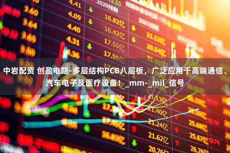中岩配资 创盈电路-多层结构PCB八层板，广泛应用于高端通信、汽车电子及医疗设备！_mm-_mil_信号