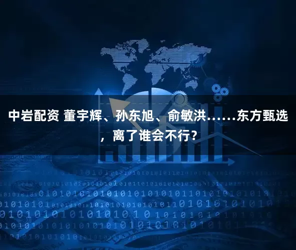中岩配资 董宇辉、孙东旭、俞敏洪……东方甄选，离了谁会不行？