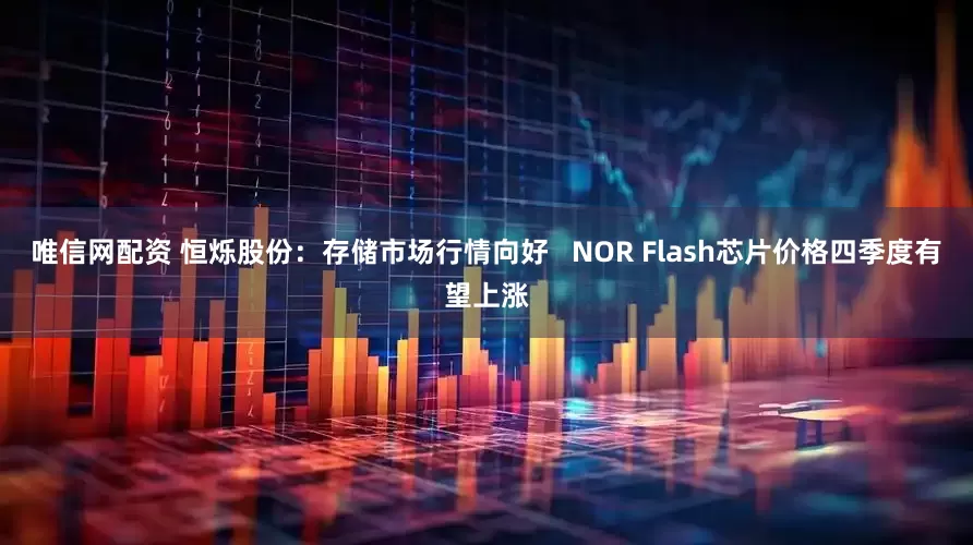 唯信网配资 恒烁股份：存储市场行情向好   NOR Flash芯片价格四季度有望上涨