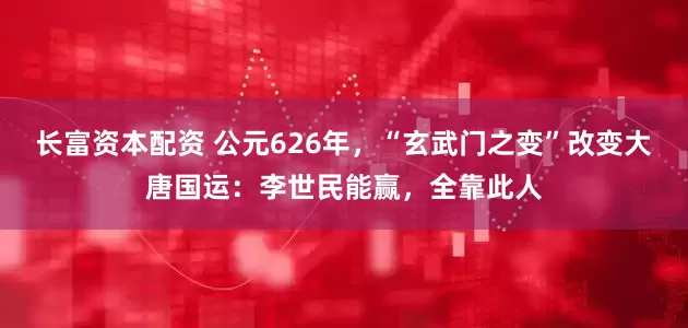 长富资本配资 公元626年，“玄武门之变”改变大唐国运：李世民能赢，全靠此人