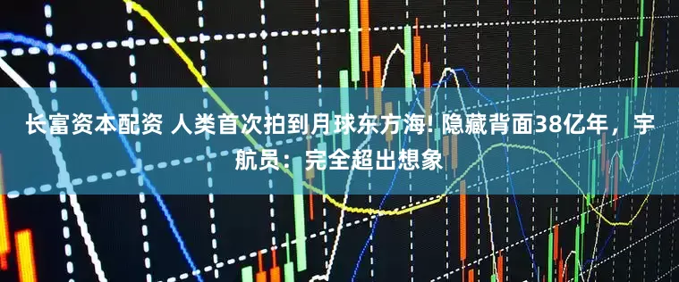 长富资本配资 人类首次拍到月球东方海! 隐藏背面38亿年，宇航员：完全超出想象