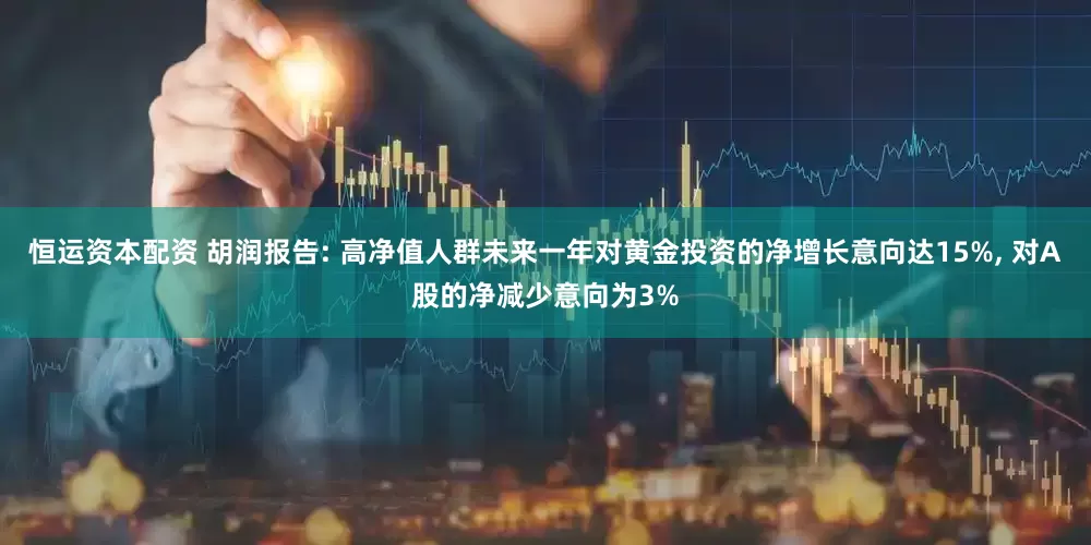 恒运资本配资 胡润报告: 高净值人群未来一年对黄金投资的净增长意向达15%, 对A股的净减少意向为3%