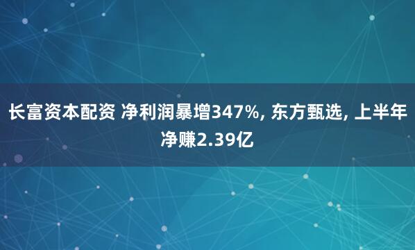 长富资本配资 净利润暴增347%, 东方甄选, 上半年净赚2.39亿