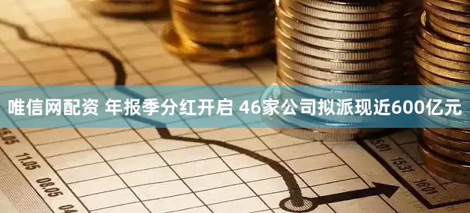 唯信网配资 年报季分红开启 46家公司拟派现近600亿元