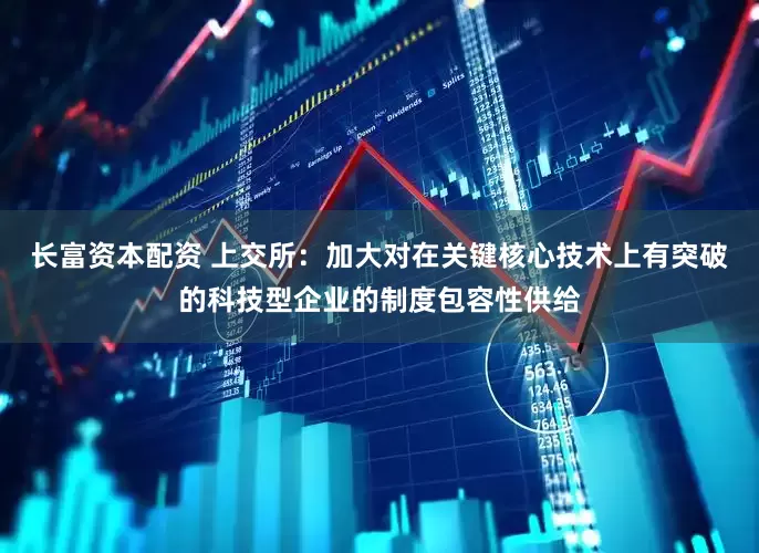 长富资本配资 上交所：加大对在关键核心技术上有突破的科技型企业的制度包容性供给