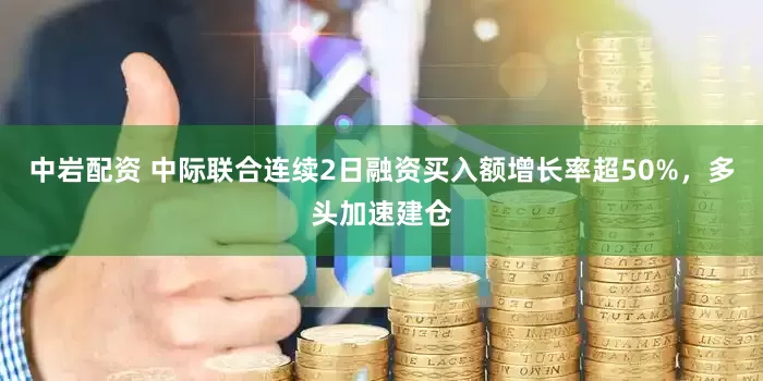 中岩配资 中际联合连续2日融资买入额增长率超50%，多头加速建仓