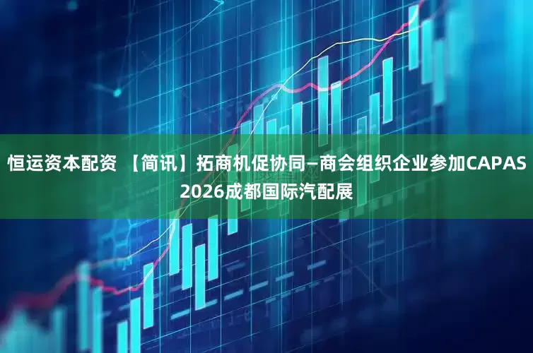 恒运资本配资 【简讯】拓商机促协同—商会组织企业参加CAPAS2026成都国际汽配展