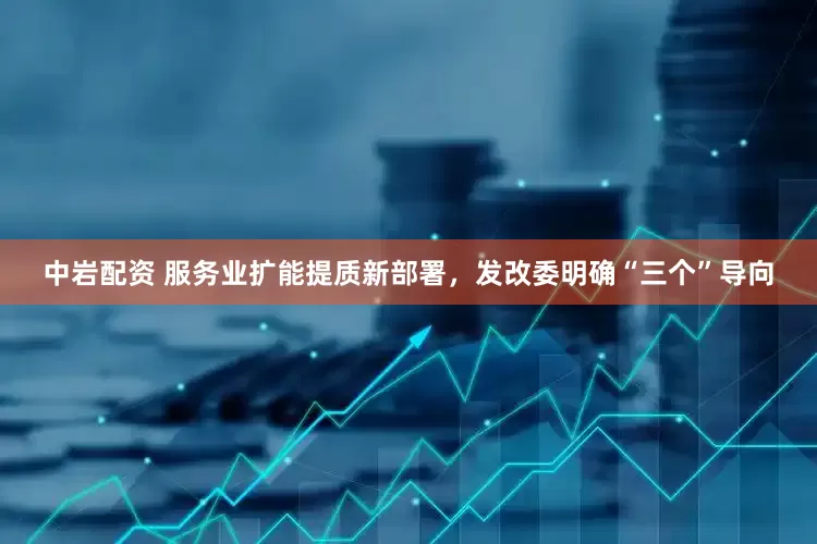 中岩配资 服务业扩能提质新部署，发改委明确“三个”导向