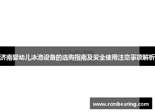 济南婴幼儿泳池设备的选购指南及安全使用注意事项解析